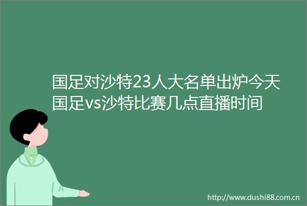 国足对沙特23人大名单出炉今天国足vs沙特比赛几点直播时间