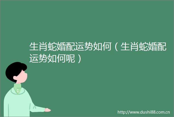 生肖蛇婚配运势如何（生肖蛇婚配运势如何呢）