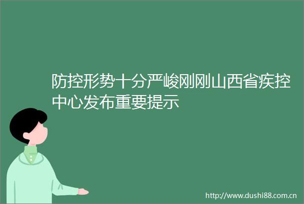 防控形势十分严峻刚刚山西省疾控中心发布重要提示