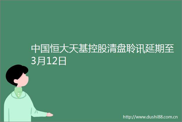 恒大天基控股清盘聆讯延期至3月12日