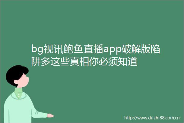 bg视讯鲍鱼直播app破解版陷阱多这些真相你必须知道