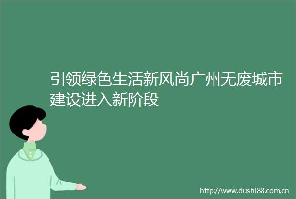 引领绿色生活新风尚广州无废城市建设进入新阶段