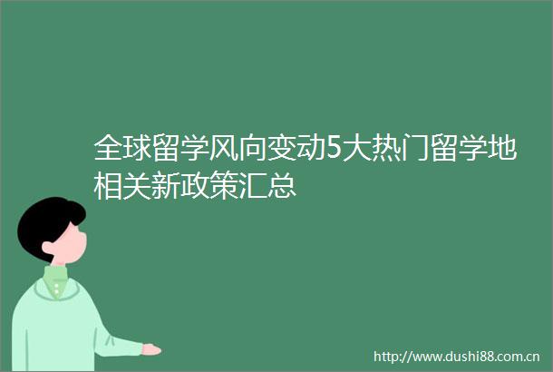 全球留学风向变动5大热门留学地相关新政策汇总