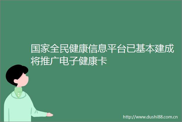 全民健康信息平台已基本建成将推广电子健康卡