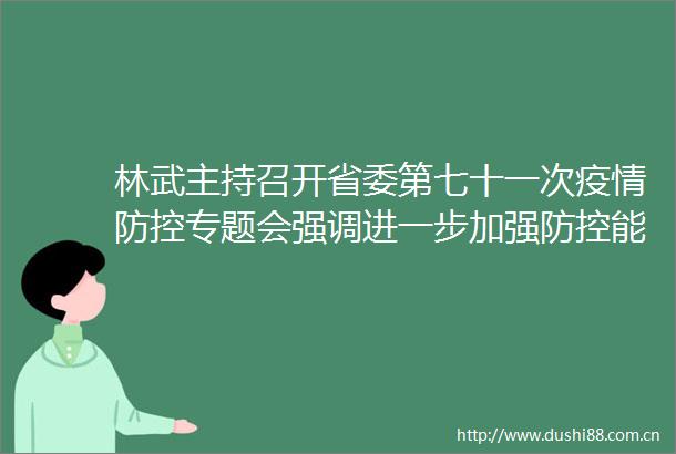 林武主持召开省委第七十一次疫情防控专题会强调进一步加强防控能力建设进一步织密织牢防控网蓝佛安提出具体要求商黎光出席