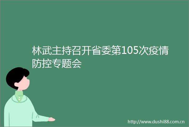 林武主持召开省委第105次疫情防控专题会