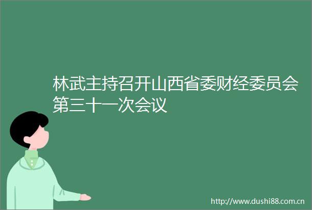 林武主持召开山西省委财经委员会第三十一次会议