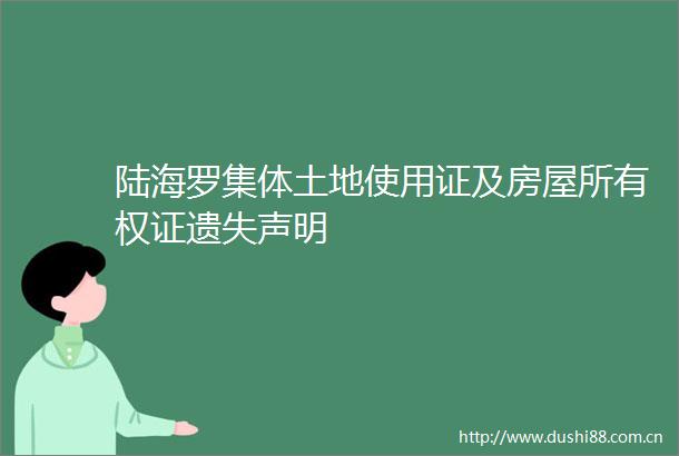 陆海罗集体土地使用证及房屋所有权证遗失声明