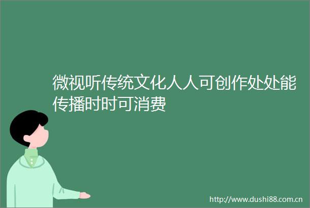 微视听传统文化人人可创作处处能传播时时可消费