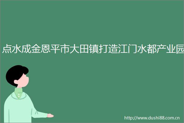 点水成金恩平市大田镇打造江门水都产业园