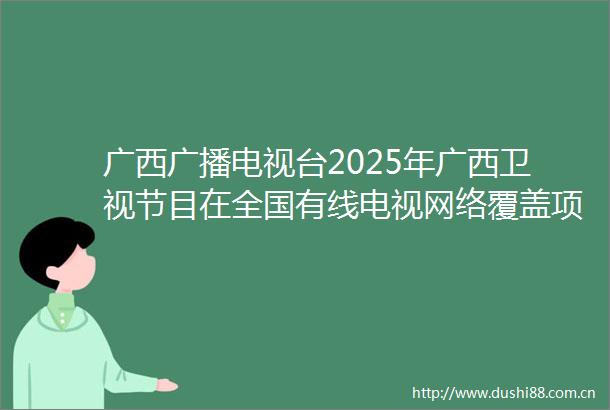 广西广播电视台2025年广西卫视节目在全国有线电视网络覆盖项目申请单一来源采购公示