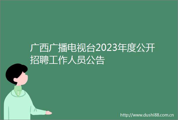 广西广播电视台2023年度公开招聘工作人员公告