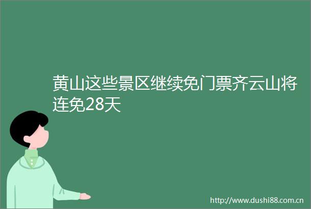 黄山这些景区继续免门票齐云山将连免28天