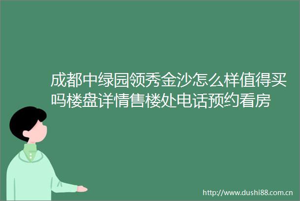 成都中绿园领秀金沙怎么样值得买吗楼盘详情售楼处电话预约看房