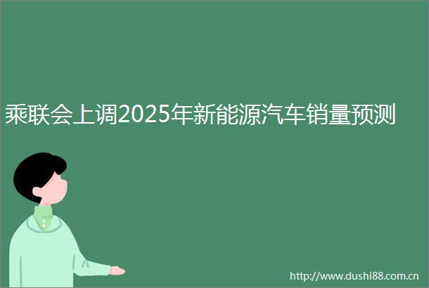 乘联会上调2025年新能源汽车销量预测