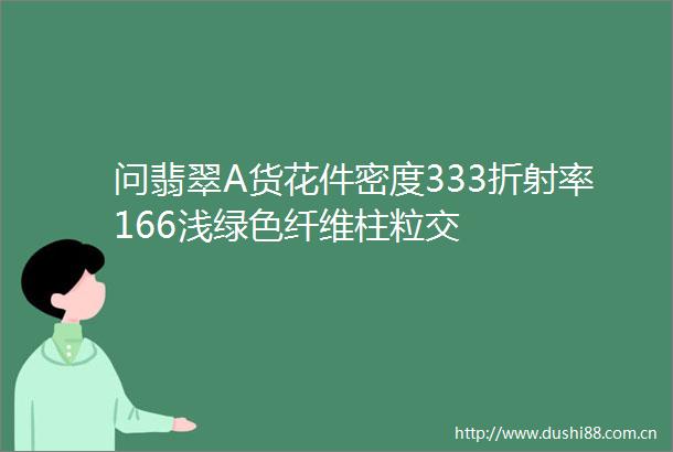 问翡翠A货花件密度333折射率166浅绿色纤维柱粒交