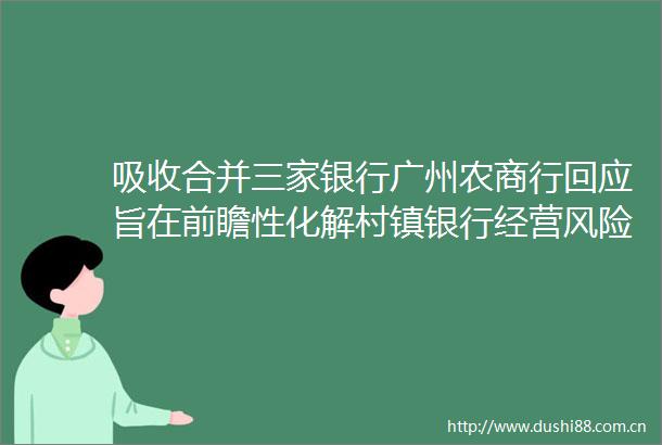 吸收合并三家银行广州农商行回应旨在前瞻性化解村镇银行经营风险进一步整合集团资源