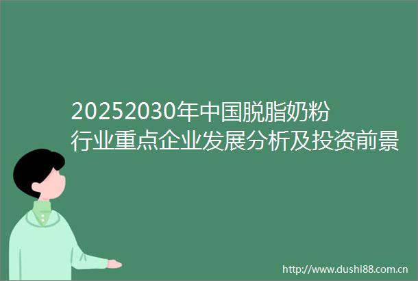 20252030年脱脂奶粉行业重点企业发展分析及投资前景可行性评估报告