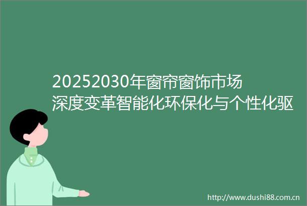 20252030年窗帘窗饰市场深度变革智能化环保化与个性化驱动行业新增长