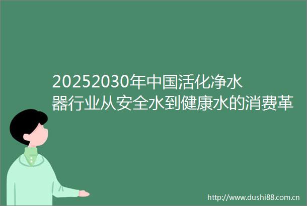 20252030年活化净水器行业从安全水到健康水的消费革命