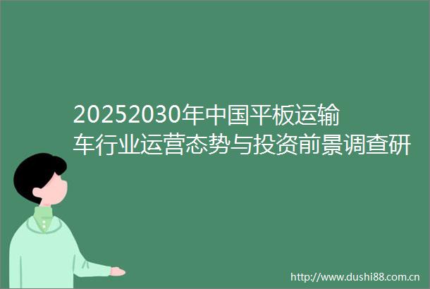 20252030年平板运输车行业运营态势与投资前景调查研究报告