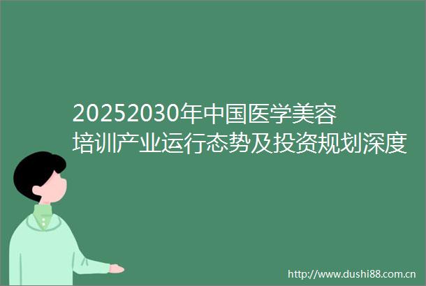 20252030年医学美容培训产业运行态势及投资规划深度研究报告