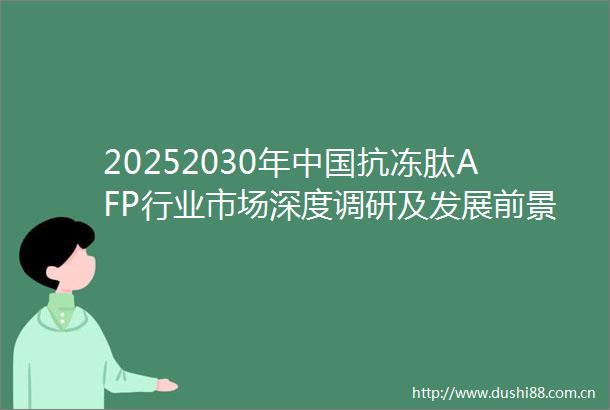 20252030年抗冻肽AFP行业市场深度调研及发展前景预测报告
