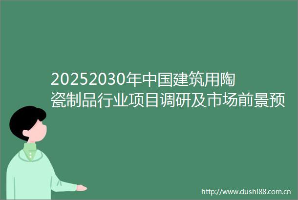 20252030年建筑用陶瓷制品行业项目调研及市场前景预测评估报告