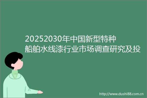 20252030年新型特种船舶水线漆行业市场调查研究及投资前景分析报告