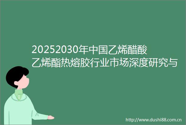 20252030年乙烯醋酸乙烯酯热熔胶行业市场深度研究与战略咨询分析报告