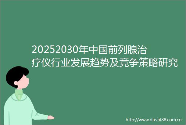 20252030年前列腺治疗仪行业发展趋势及竞争策略研究报告