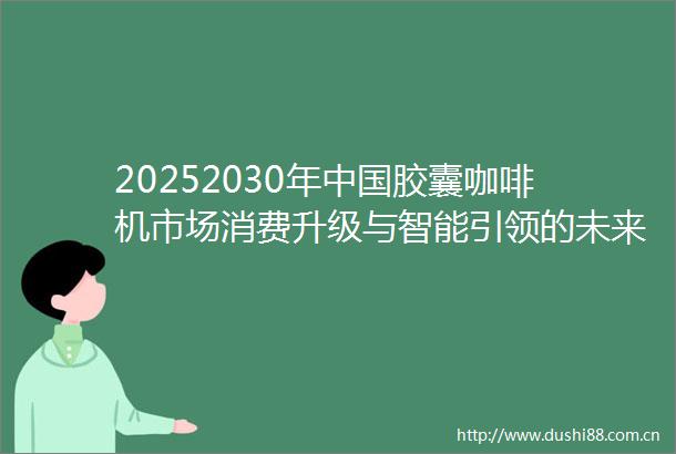 20252030年胶囊咖啡机市场消费升级与智能引领的未来