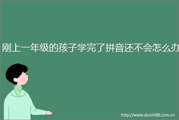 刚上一年级的孩子学完了拼音还不会怎么办