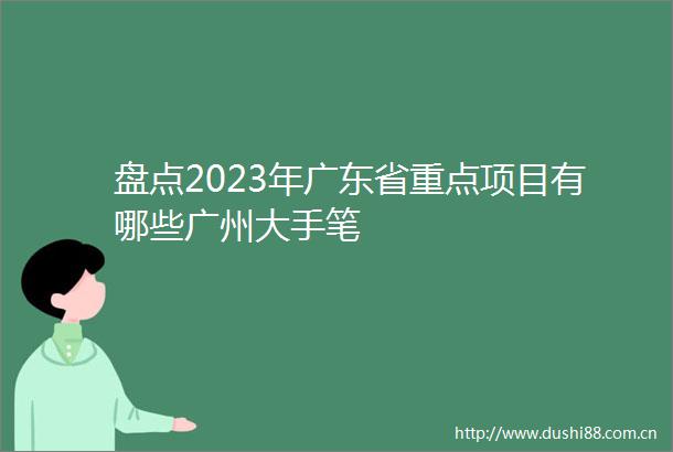 盘点2023年广东省重点项目有哪些广州大手笔