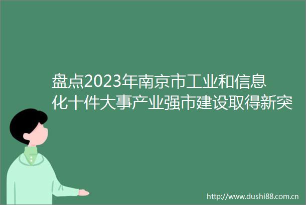 盘点2023年南京市工业和信息化十件大事产业强市建设取得新突破