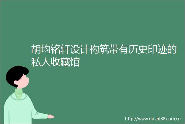 胡均铭轩设计构筑带有历史印迹的私人收藏馆