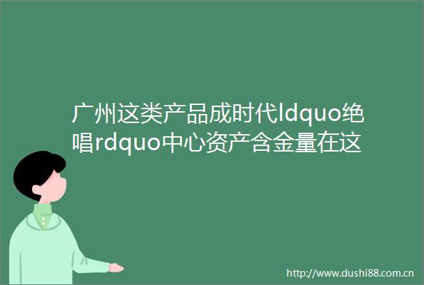 广州这类产品成时代ldquo绝唱rdquo中心资产含金量在这里浓缩