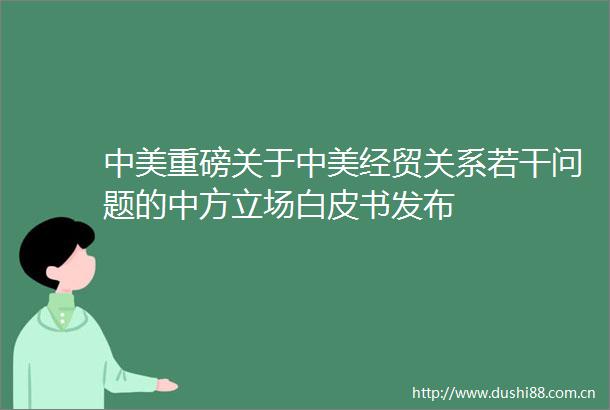 中美重磅关于中美经贸关系若干问题的中方立场白皮书发布