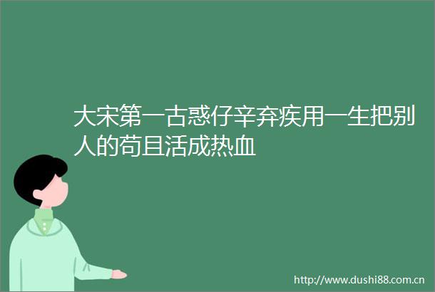 大宋第一古惑仔辛弃疾用一生把别人的苟且活成热血