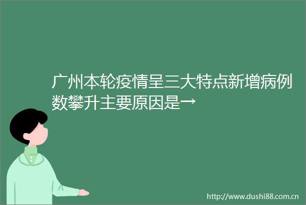 广州本轮疫情呈三大特点新增病例数攀升主要原因是→