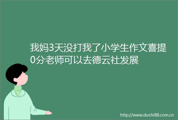 我妈3天没打我了小学生作文喜提0分老师可以去德云社发展