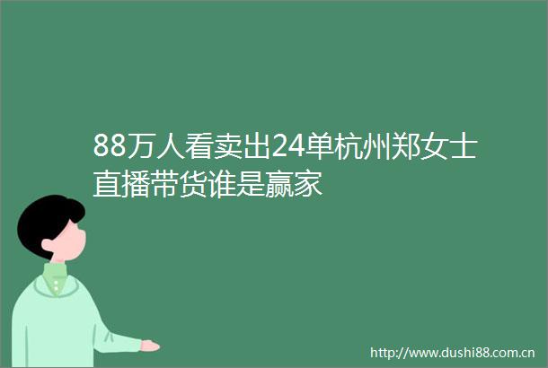 88万人看卖出24单杭州郑女士直播带货谁是赢家