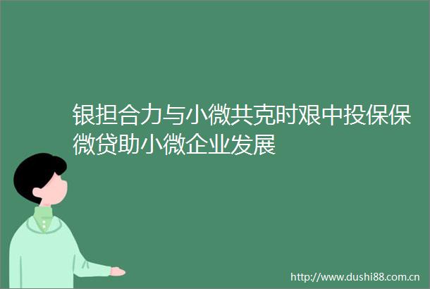 银担合力与小微共克时艰中投保保微贷助小微企业发展