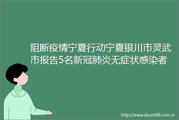 阻断疫情宁夏行动宁夏银川市灵武市报告5名新冠肺炎无症状感染者