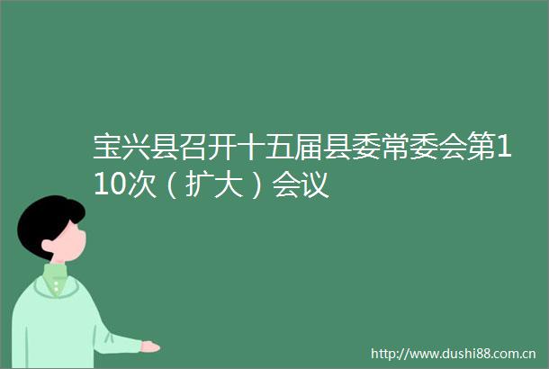 宝兴县召开十五届县委常委会第110次（扩大）会议