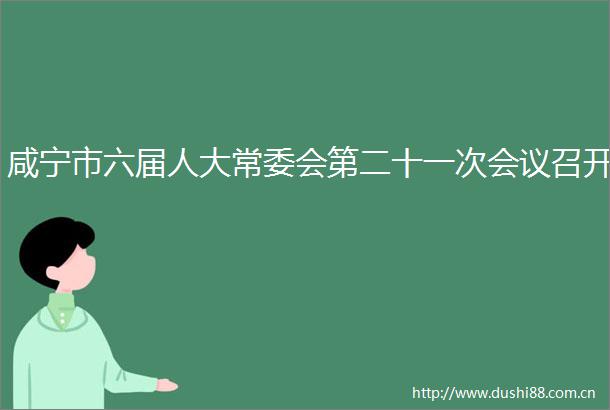 咸宁市六届人大常委会第二十一次会议召开