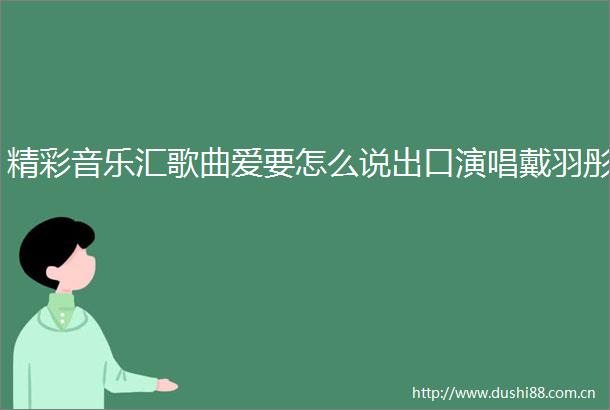 精彩音乐汇歌曲爱要怎么说出口演唱戴羽彤