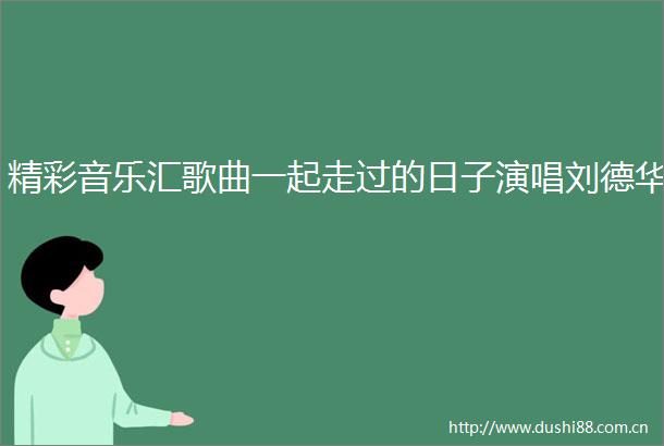 精彩音乐汇歌曲一起走过的日子演唱刘德华