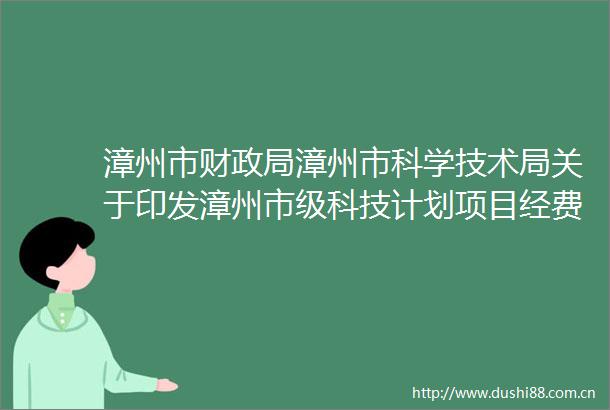 漳州市财漳州市科学技术局关于印发漳州市级科技计划项目经费管理办法的通知