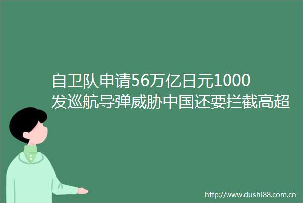 自卫队申请56万亿日元1000发巡航导弹威胁还要拦截高超